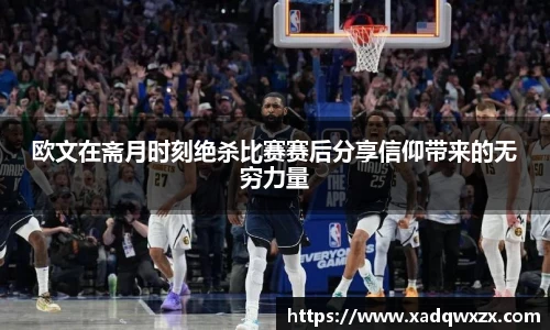 欧文在斋月时刻绝杀比赛赛后分享信仰带来的无穷力量