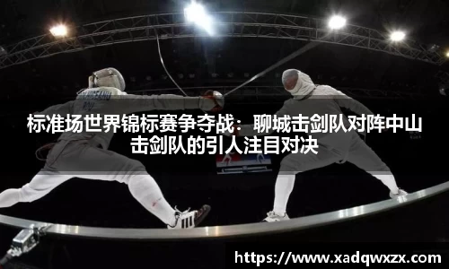 标准场世界锦标赛争夺战：聊城击剑队对阵中山击剑队的引人注目对决